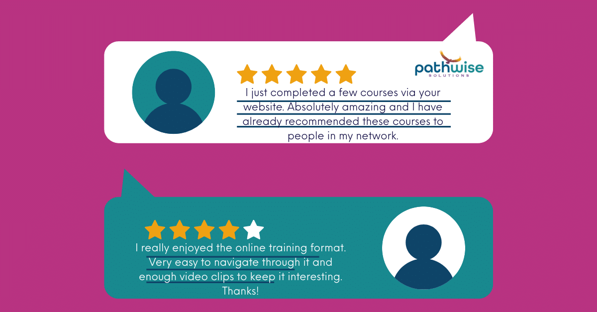 I just completed a few courses via your website. Absolutely amazing and I have already recommended these courses to people in my network. I really enjoyed the online training format. Very easy to navigate through it and enough video clips to keep it interesting. Thanks!